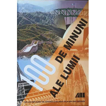 100 DE MINUNI ALE LUMII. CELE MAI MARI COMORI ALE CIVILIZATIEI SI ALE NATURII DE PE CELE 5 CONTINENTE
