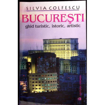 BUCURESTI. GHID TURISTIC, ISTORIC, ARTISTIC