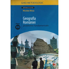 GEOGRAFIA ROMANIEI, PROBLEME FUNDAMENTALE, CLASA A XII-A. GHID METODOLOGIC