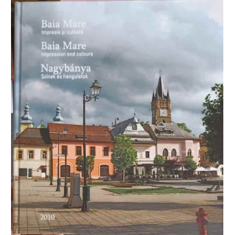 BAIA MARE. IMPRESIE SI CULOARE. EDITIE IN 3 LIMBI: ROMANA, ENGLEZA, MAGHIARA