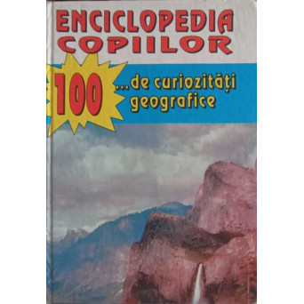 ENCICLOPEDIA COPIILOR. 100... DE CURIOZITATI GEOGRAFICE