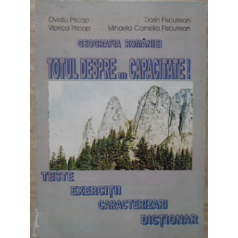 GEOGRAFIA ROMANIEI TOTUL DESPRE... CAPACITATE! TESTE, EXERCITII, CARACTERIZARI, DICTIONAR