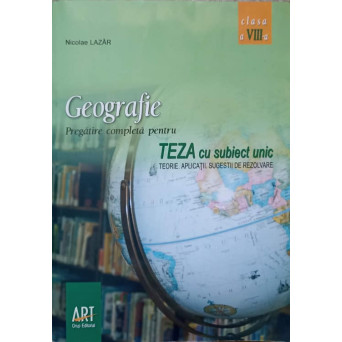 GEOGRAFIE. PREGATIRE COMPLETA PENTRU TEZA CU SUBIECT UNIC. CLASA A VIII-A