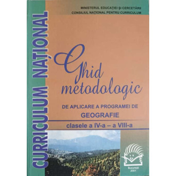 GHID METODOLOGIC DE APLICARE A PROGRAMEI DE GEOGRAFIE. CLASELE A IV-A - A VIII-A