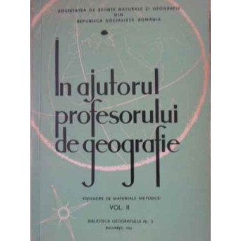 IN AJUTORUL PROFESORULUI DE GEOGRAFIE. CULEGERE DE MATERIALE METODICE VOL.2