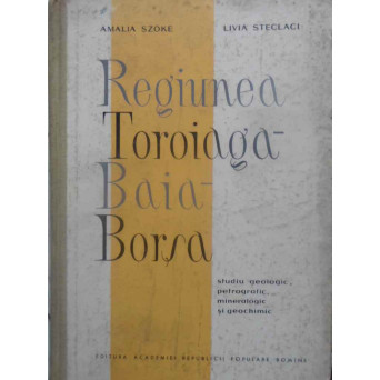 REGIUNEA TOROIAGA - BAIA - BORSA. STUDIU GEOLOGIC, PETROGRAFIC, MINERALOGIC SI GEOCHIMIC