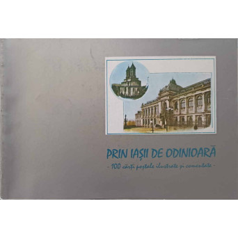 PRIN IASII DE ODINIOARA. 100 CARTI POSTALE ILUSTRATE SI COMENTATE
