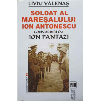 SOLDAT AL MARESALULUI ION ANTONESCU. CONVORBIRI CU ION PANTAZI
