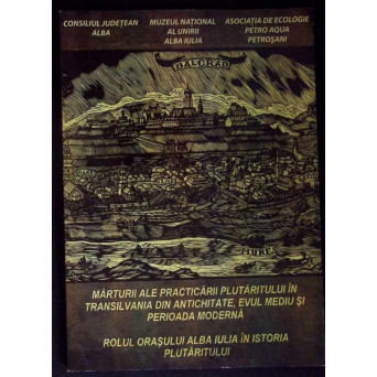 MARTURII ALE PRACTICARII PLUTARITULUI IN TRANSILVANIA DIN ANTICHITATE, EVUL MEDIU SI PERIOADA MODERNA. ROLUL ORASULUI ALBA IULIA IN ISTORIA PLUTARITULUI MARTURII ALE PRACTICARII PLUTARITULUI IN TRANSILVANIA DIN ANTICHITATE, EVUL MEDIU SI PERIOADA MODERNA. ROLUL ORASULUI ALBA IULIA IN ISTORIA PLUTARITULUI