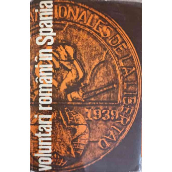 VOLUNTARI ROMANI IN SPANIA 1936-1939. AMINTIRI SI DOCUMENTE