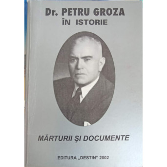 DR. PETRU GROZA IN ISTORIE. MARTURII SI DOCUMENTE