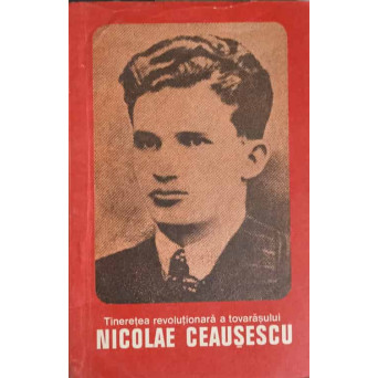 TINERETEA REVOLUTIONARA A TOVARASULUI NICOLAE CEAUSESCU TINERETEA REVOLUTIONARA A TOVARASULUI NICOLAE CEAUSESCU