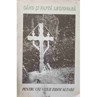 GAND SI FAPTA LEGIONARA. PENTRU CEI VITEJI ZIDIM ALTARE