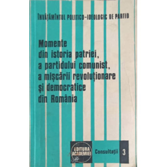 MOMENTE DIN ISTORIA PATRIEI, A PARTIDULUI COMUNIST, A MISCARII REVOLUTIONARE SI DEMOCRATICE DIN ROMANIA. CONSULTATII