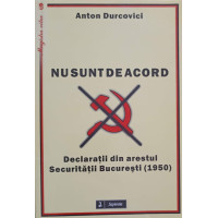 NU SUNT DE ACORD. DECLARATII DIN ARESTUL SECURITATII BUCURESTI (1950) NU SUNT DE ACORD. DECLARATII DIN ARESTUL SECURITATII BUCURESTI (1950)