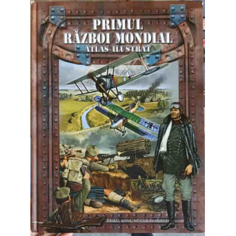 PRIMUL RAZBOI MONDIAL: ATLAS ILUSTRAT: BATALII, ARME, TEHNICI DE LUPTA