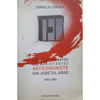 LUPTATORI SI MARTIRI AI REZISTENTEI ANTICOMUNISTE DIN JUDETUL ARAD 1945-1989