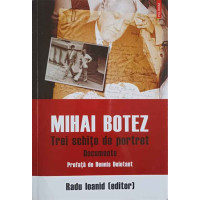 MIHAI BOTEZ. TREI SCHITE DE PORTRET. DOCUMENTE MIHAI BOTEZ. TREI SCHITE DE PORTRET. DOCUMENTE