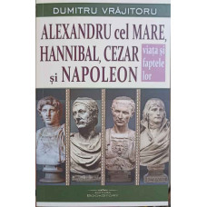 ALEXANDRU CEL MARE, HANNIBAL, CEZAR SI NAPOLEON. VIATA SI FAPTELE LOR