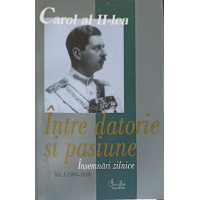 CAROL AL II-LEA, REGE AL ROMANIEI. INTRE DATORIE SI PASIUNE. INSEMNARI ZILNICE VOL.1 1904-1939 CAROL AL II-LEA, REGE AL ROMANIEI. INTRE DATORIE SI PASIUNE. INSEMNARI ZILNICE VOL.1 1904-1939