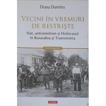 VECINI IN VREMURI DE RESTRISTE: STAT, ANTISEMITISM SI HOLOCAUST IN BASARABIA SI TRANSNISTRIA