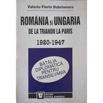 ROMANIA SI UNGARIA DE LA TRIANON LA PARIS 1920-1947. BATALIA DIPLOMATICA PENTRU TRANSILVANIA