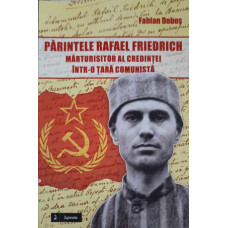 PARINTELE RAFAEL FRIEDRICH, MARTURISITOR AL CREDINTEI INTR-O TARA COMUNISTA