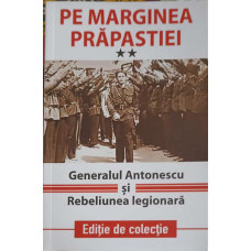 PE MARGINEA PRAPASTIEI. GENERALUL ANTONESCU SI REBELIUNEA LEGIONARA VOL.2