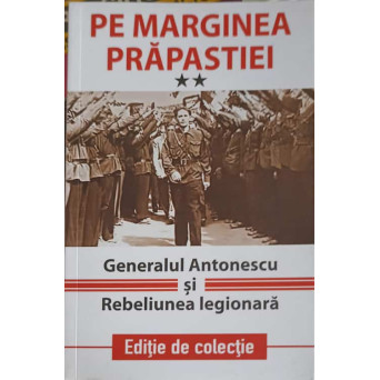 PE MARGINEA PRAPASTIEI. GENERALUL ANTONESCU SI REBELIUNEA LEGIONARA VOL.2