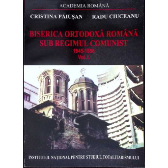 BISERICA ORTODOXA ROMANA SUB REGIMUL COMUNIST 1945-1958 VOL.1