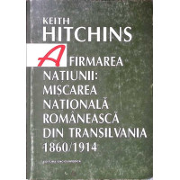 AFIRMAREA NATIUNII: MISCAREA NATIONALA ROMANEASCA DIN TRANSILVANIA 1860-1914