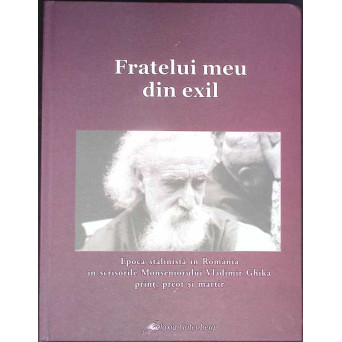FRATELUI MEU DIN EXIL. EPOCA STALINISTA IN ROMANIA IN SCRISORILE MONSENIORULUI VLADIMIR GHIKA, PRINT, PREOT SI MARTIR