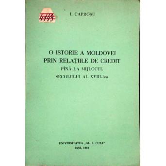 O ISTORIE A MOLDOVEI PRIN RELATIILE DE CREDIT PANA LA MIJLOCUL SECOLULUI AL XVIII-LEA