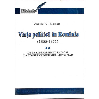 VIATA POLITICA IN ROMANIA (1866-1871) VOL.2 DE LA LIBERALISMUL RADICAL LA CONSERVATORISMUL AUTORITAR