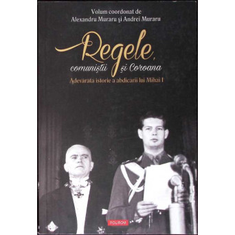 REGELE, COMUNISTII SI COROANA. ADEVARATA ISTORIE A ABDICARII LUI MIHAI I