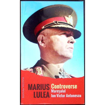 CONTROVERSE: MARESALUL ION VICTOR ANTONESCU