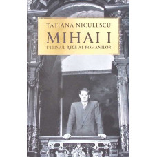 MIHAI I: ULTIMUL REGE AL ROMANILOR
