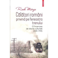 CALATORI ROMANI PRIVIND PE FEREASTRA TRENULUI. O INCERCARE DE ISTORIE CULTURALA, 1830-1930 CALATORI ROMANI PRIVIND PE FEREASTRA TRENULUI. O INCERCARE DE ISTORIE CULTURALA, 1830-1930
