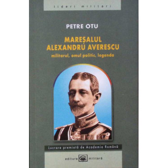 MARESALUL ALEXANDRU AVERESCU: MILITARUL, OMUL POLITIC, LEGENDA