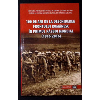 100 DE ANI DE LA DESCHIDEREA FRONTULUI ROMANESC IN PRIMUL RAZBOI MONDIAL (1916-2016)