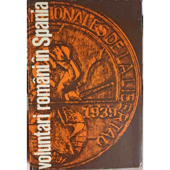 VOLUNTARI ROMANI IN SPANIA. 1936-1939 AMINTIORI SI DOCUMENTE