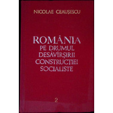ROMANIA PE DRUMUL DESAVARSIRII CONSTRUCTIEI SOCIALISTE VOL.2