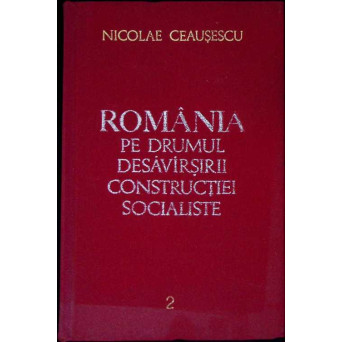 ROMANIA PE DRUMUL DESAVARSIRII CONSTRUCTIEI SOCIALISTE VOL.2