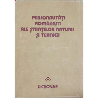 PERSONALITATI ROMANESTI ALE STIINTELOR NATURII SI TEHNICII. DICTIONAR