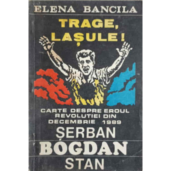 TRAGE, LASULE! CARTE DESPRE EROUL REVOLUTIEI DIN DEC. 1989 SERBAN BOGDAN STAN