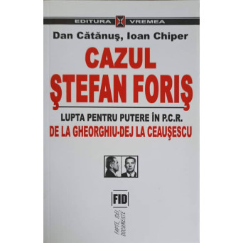 CAZUL STEFAN FORIS. LUPTA PENTRU PUTERE IN P.C.R. DE LA GHEORGHIU-DEJ LA CEAUSESCU