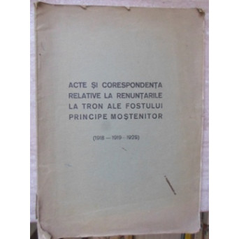 ACTE SI CORESPONDENTA RELATIVE LA RENUNTARILE LA TRON ALE FOSTULUI PRINCIPE MOSTENITOR (1918-1919-1925)
