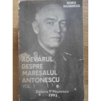 ADEVARUL DESPRE MARESALUL ANTONESCU VOL.1
