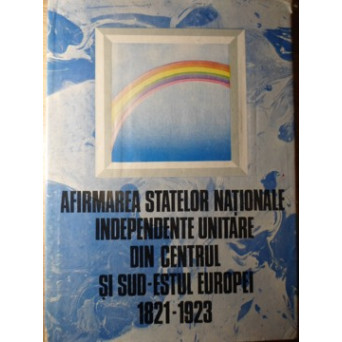 AFIRMAREA STATELOR NATIONALE INDEPENDENTE UNITARE DIN CENTRUL SI SUD-ESTUL EUROPEI 1821-1923