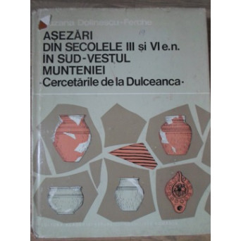 ASEZARI DIN SECOLELE III SI VI E.N. IN SUD-VESTUL MUNTENIEI. CERCETARILE DE LA DULCEANCA